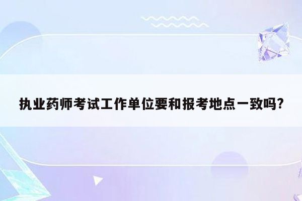 执业药师考试工作单位要和报考地点一致吗?