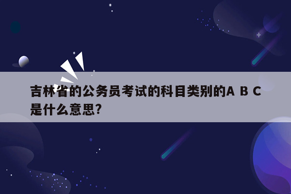 吉林省的公务员考试的科目类别的A B C是什么意思?