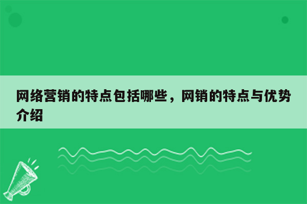 网络营销的特点包括哪些，网销的特点与优势介绍