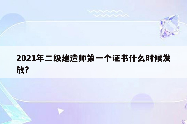 2021年二级建造师第一个证书什么时候发放?