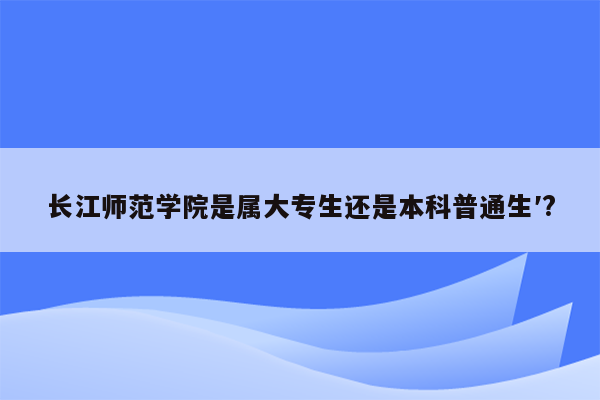 长江师范学院是属大专生还是本科普通生′?