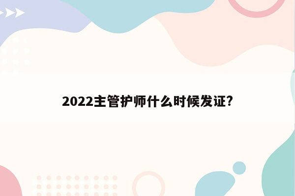 2022主管护师什么时候发证?