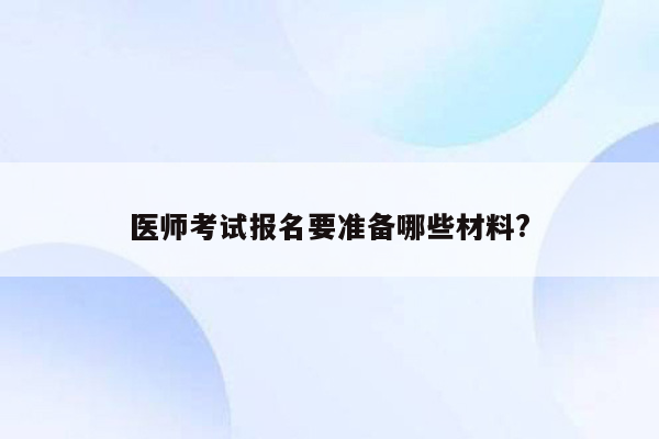 医师考试报名要准备哪些材料?