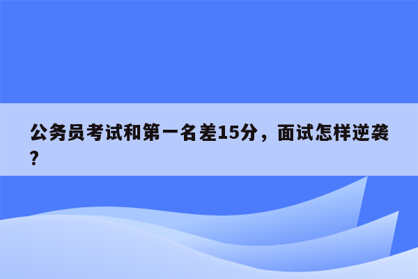 公务员考试和第一名差15分，面试怎样逆袭?