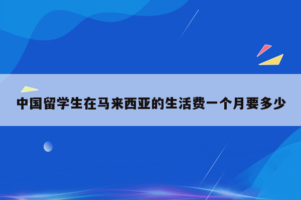 中国留学生在马来西亚的生活费一个月要多少