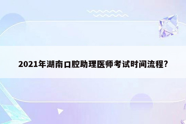 2021年湖南口腔助理医师考试时间流程?