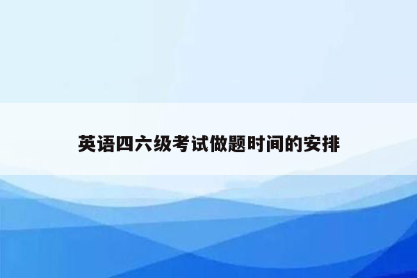 英语四六级考试做题时间的安排