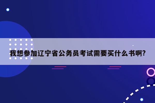 我想参加辽宁省公务员考试需要买什么书啊?