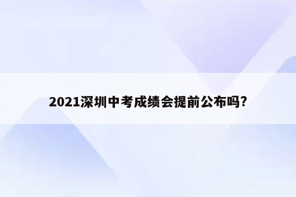 2021深圳中考成绩会提前公布吗?