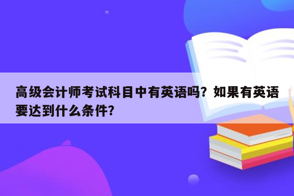 高级会计师考试科目中有英语吗？如果有英语要达到什么条件？