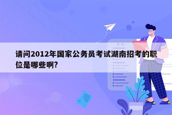 请问2012年国家公务员考试湖南招考的职位是哪些啊?