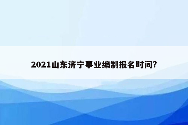 2021山东济宁事业编制报名时间?