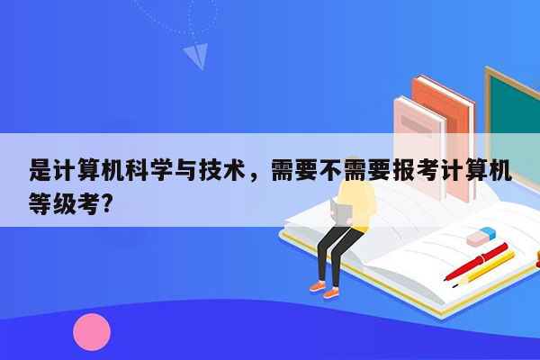 是计算机科学与技术，需要不需要报考计算机等级考?