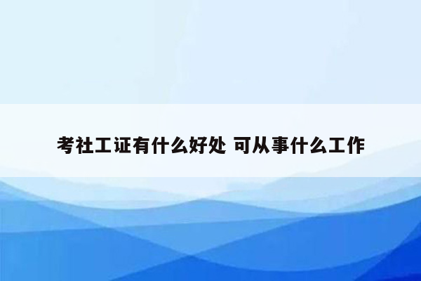 考社工证有什么好处 可从事什么工作