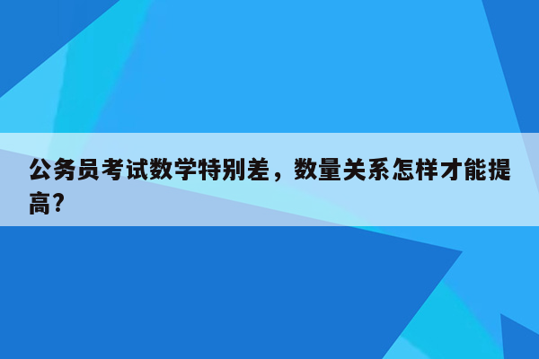 公务员考试数学特别差，数量关系怎样才能提高?