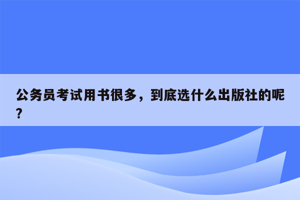 公务员考试用书很多，到底选什么出版社的呢?