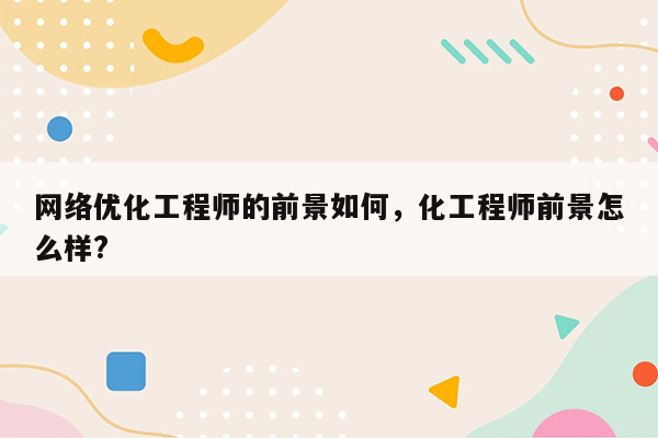 网络优化工程师的前景如何，化工程师前景怎么样?