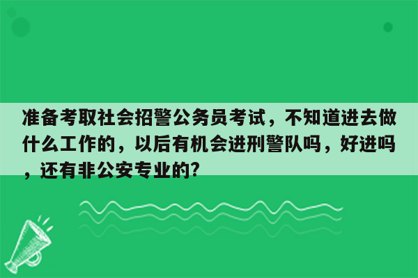 准备考取社会招警公务员考试，不知道进去做什么工作的，以后有机会进刑警队吗，好进吗，还有非公安专业的?