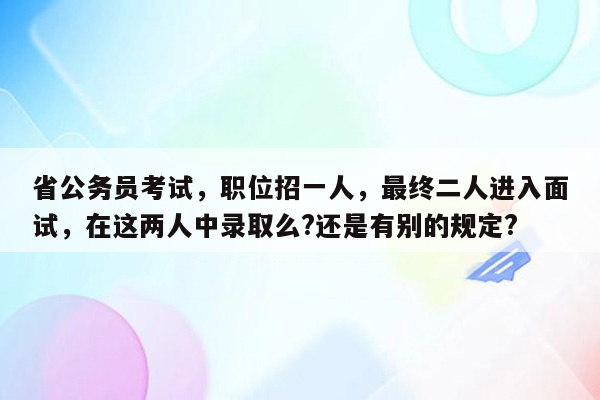 省公务员考试，职位招一人，最终二人进入面试，在这两人中录取么?还是有别的规定?