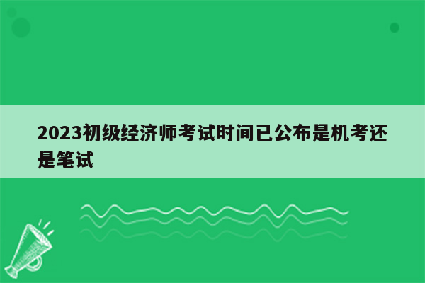 2023初级经济师考试时间已公布是机考还是笔试