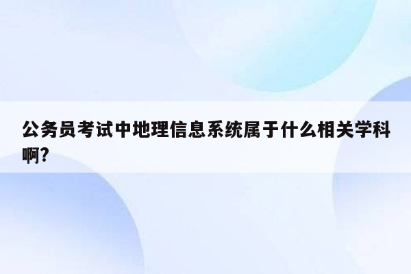 公务员考试中地理信息系统属于什么相关学科啊?