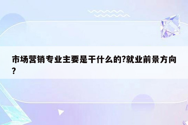 市场营销专业主要是干什么的?就业前景方向?