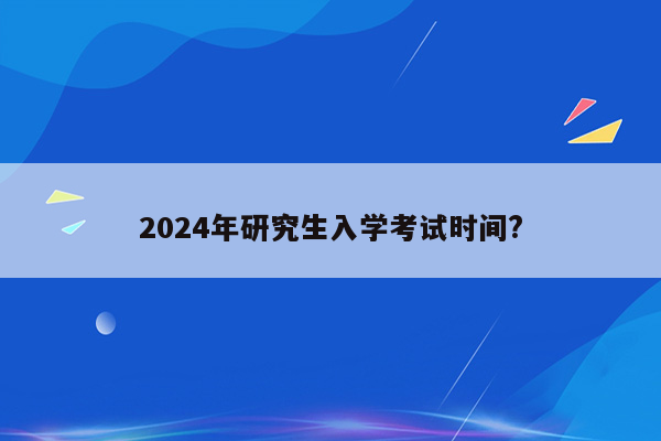 2024年研究生入学考试时间?