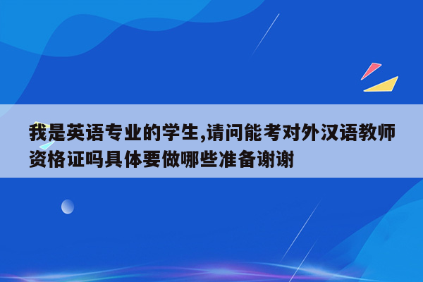 我是英语专业的学生,请问能考对外汉语教师资格证吗具体要做哪些准备谢谢