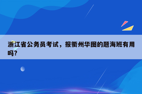 浙江省公务员考试，报衢州华图的题海班有用吗?