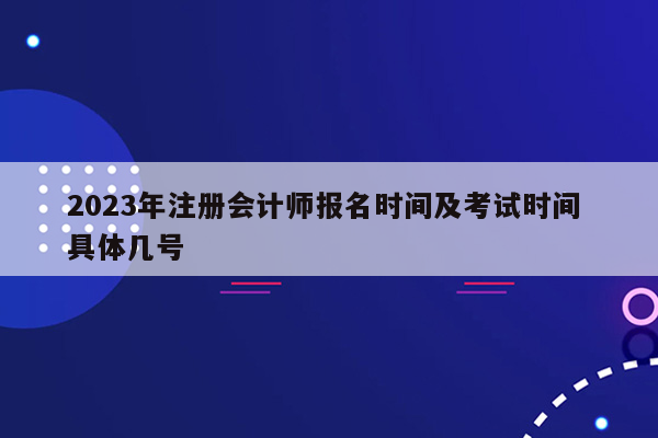 2023年注册会计师报名时间及考试时间 具体几号