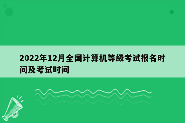 2022年12月全国计算机等级考试报名时间及考试时间