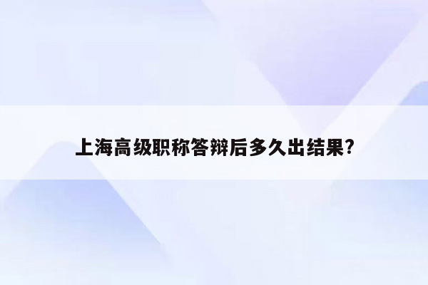 上海高级职称答辩后多久出结果?