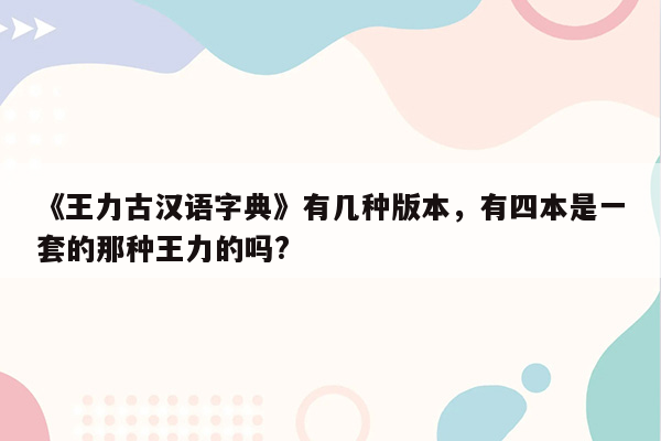 《王力古汉语字典》有几种版本，有四本是一套的那种王力的吗?