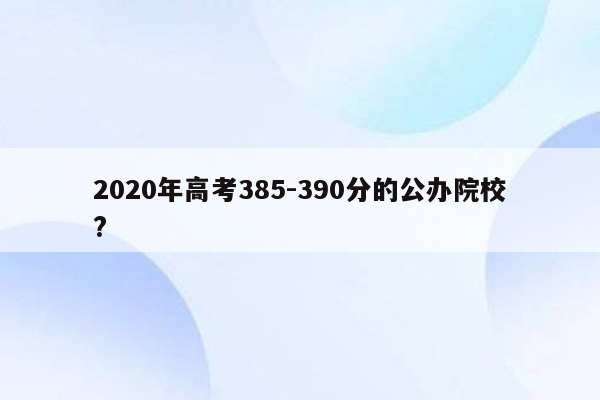 2020年高考385-390分的公办院校?