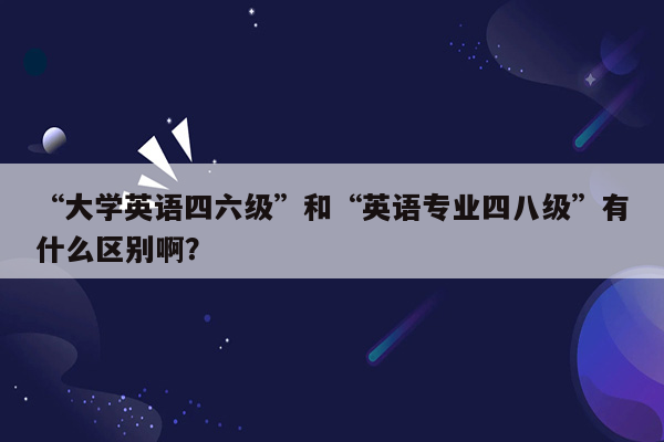 “大学英语四六级”和“英语专业四八级”有什么区别啊？