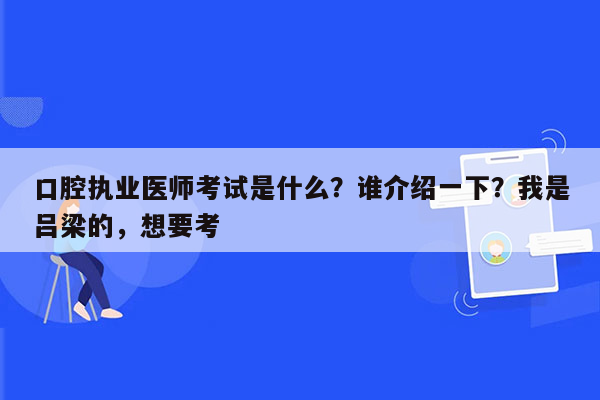 口腔执业医师考试是什么？谁介绍一下？我是吕梁的，想要考