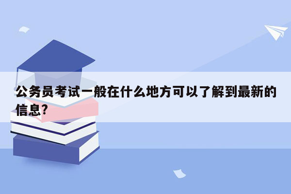 公务员考试一般在什么地方可以了解到最新的信息?