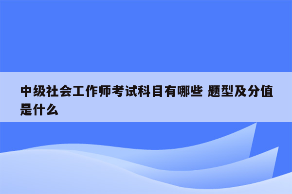 中级社会工作师考试科目有哪些 题型及分值是什么