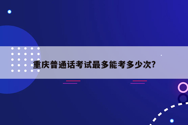 重庆普通话考试最多能考多少次?