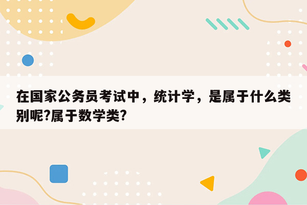 在国家公务员考试中，统计学，是属于什么类别呢?属于数学类?