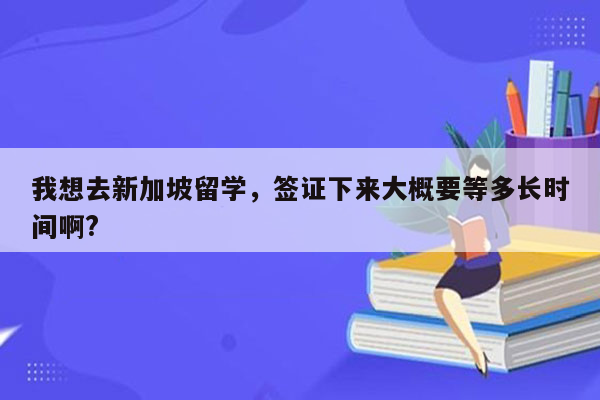 我想去新加坡留学，签证下来大概要等多长时间啊?