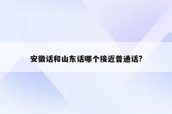 安徽话和山东话哪个接近普通话?