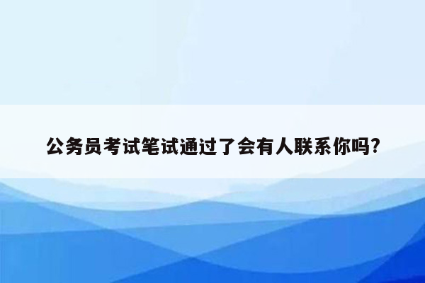 公务员考试笔试通过了会有人联系你吗?