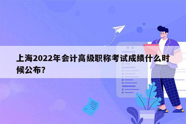 上海2022年会计高级职称考试成绩什么时候公布？