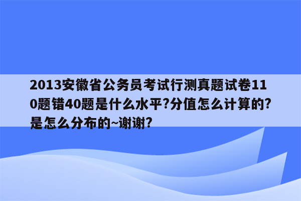 2013安徽省公务员考试行测真题试卷110题错40题是什么水平?分值怎么计算的?是怎么分布的~谢谢?