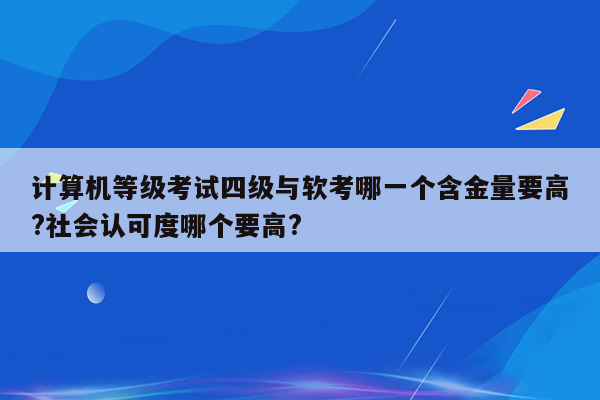 计算机等级考试四级与软考哪一个含金量要高?社会认可度哪个要高?