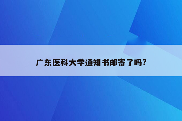 广东医科大学通知书邮寄了吗?