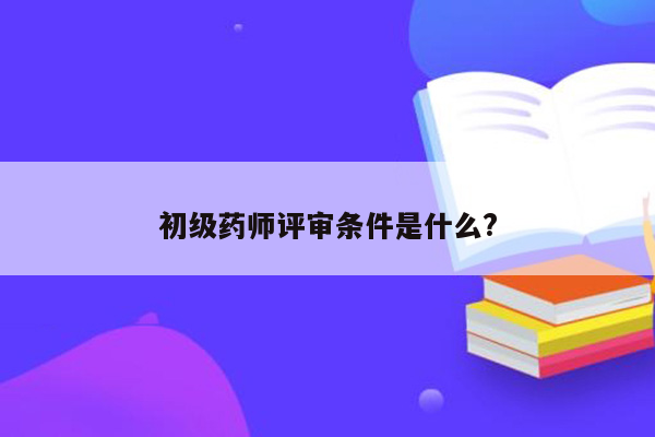 初级药师评审条件是什么?