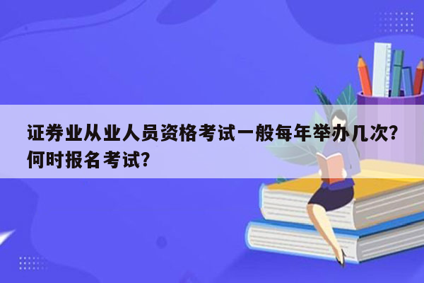 证券业从业人员资格考试一般每年举办几次？何时报名考试？