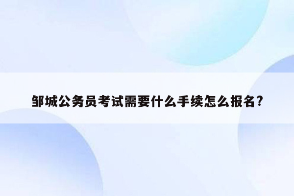 邹城公务员考试需要什么手续怎么报名?